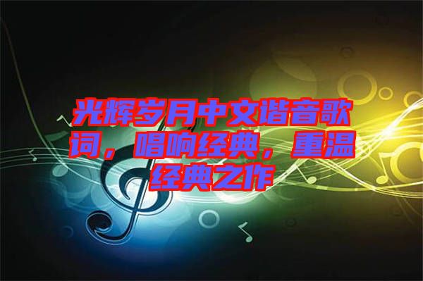 光輝歲月中文諧音歌詞,唱響經(jīng)典,重溫經(jīng)典之作