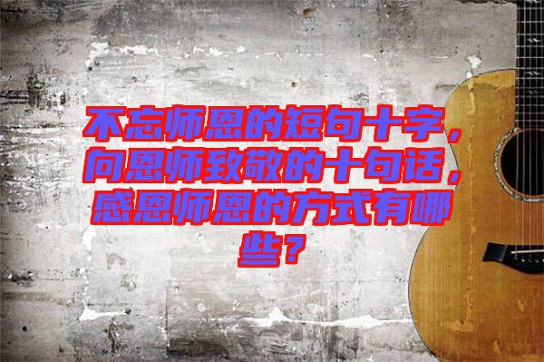 不忘師恩的短句十字,向恩師致敬的十句話,感恩師恩的方式有哪些?