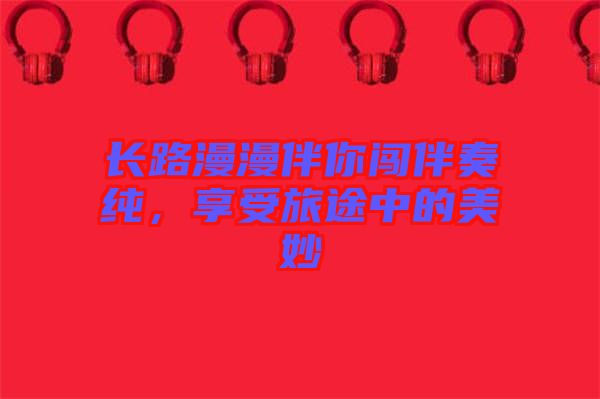 長(zhǎng)路漫漫伴你闖伴奏純,享受旅途中的美妙