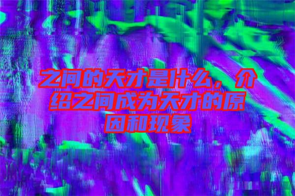 之間的天才是什么,介紹之間成為天才的原因和現象