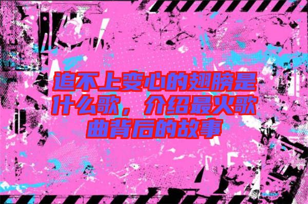 追不上變心的翅膀是什么歌,介紹最火歌曲背后的故事