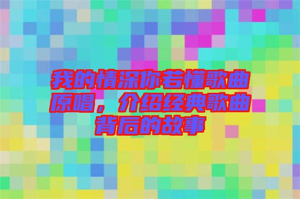 我的情深你若懂歌曲原唱,介紹經典歌曲背后的故事