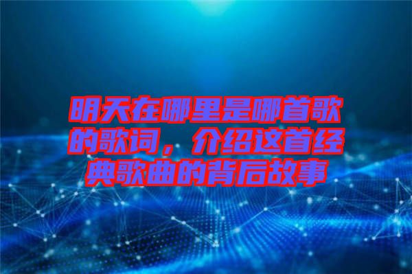 明天在哪里是哪首歌的歌詞,介紹這首經(jīng)典歌曲的背后故事