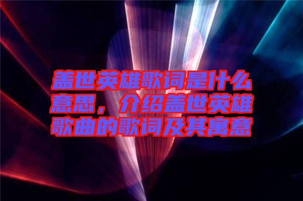 蓋世英雄歌詞是什么意思,介紹蓋世英雄歌曲的歌詞及其寓意