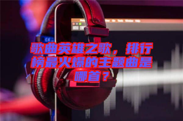 歌曲英雄之歌,排行榜最火爆的主題曲是哪首?