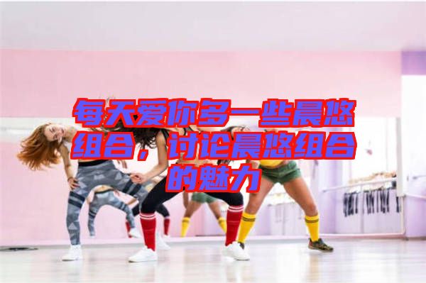 每天愛你多一些晨悠組合,討論晨悠組合的魅力