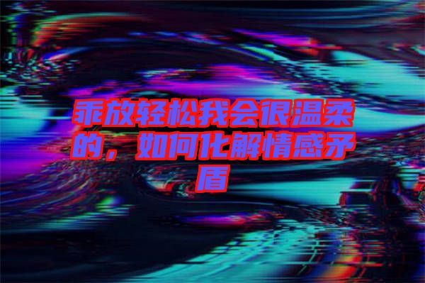 乖放輕松我會很溫柔的，如何化解情感矛盾