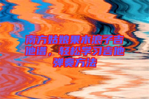 南方姑娘果木浪子吉他譜,輕松學習吉他彈奏方法