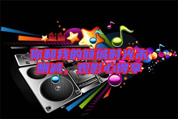 你和我的傾城時光未刪減,觀影心得享