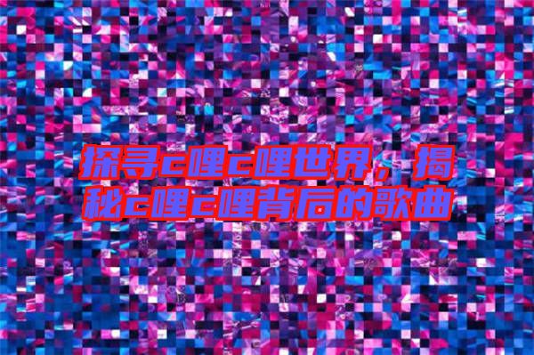 探尋c哩c哩世界,揭秘c哩c哩背后的歌曲
