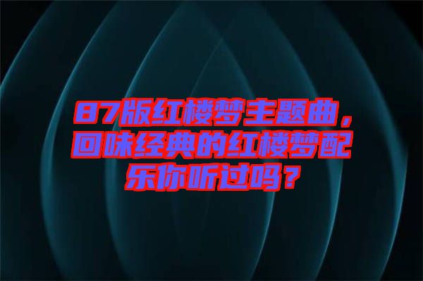87版紅樓夢主題曲,回味經典的紅樓夢配樂你聽過嗎?