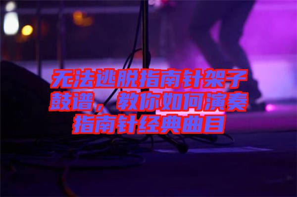 無法逃脫指南針架子鼓譜,教你如何演奏指南針經典曲目