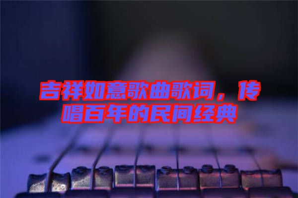 吉祥如意歌曲歌詞,傳唱百年的民間經(jīng)典