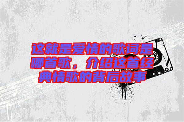 這就是愛情的歌詞是哪首歌,介紹這首經(jīng)典情歌的背后故事