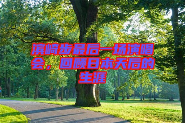 濱崎步最后一場演唱會,回顧日本天后的生涯