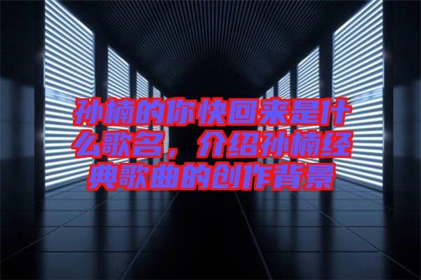 孫楠的你快回來是什么歌名，介紹孫楠經典歌曲的創作背景