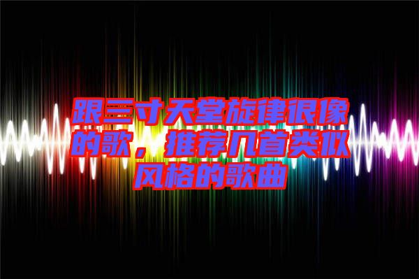 跟三寸天堂旋律很像的歌,推薦幾首類似風格的歌曲