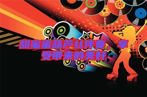 甜蜜蜜葫蘆絲伴奏，享受帶來的美好