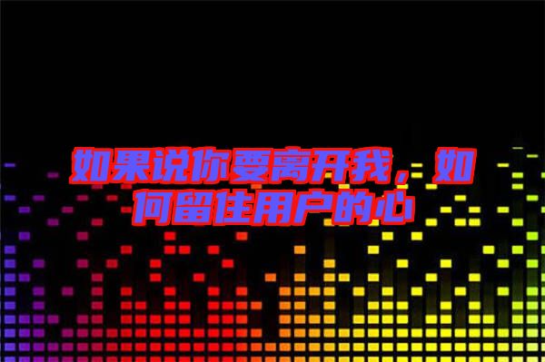 如果說(shuō)你要離開(kāi)我,如何留住用戶的心
