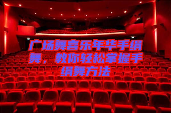 廣場(chǎng)舞喜樂(lè)年華手絹舞,教你輕松掌握手絹舞方法