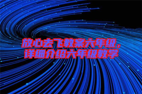 放心去飛教案六年級,詳細(xì)介紹六年級教學(xué)