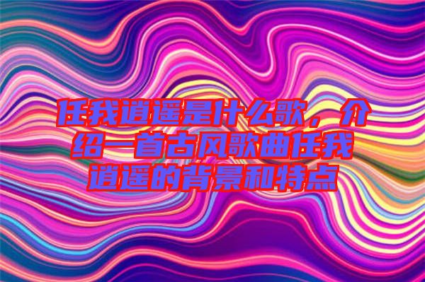任我逍遙是什么歌,介紹一首古風(fēng)歌曲任我逍遙的背景和特點(diǎn)