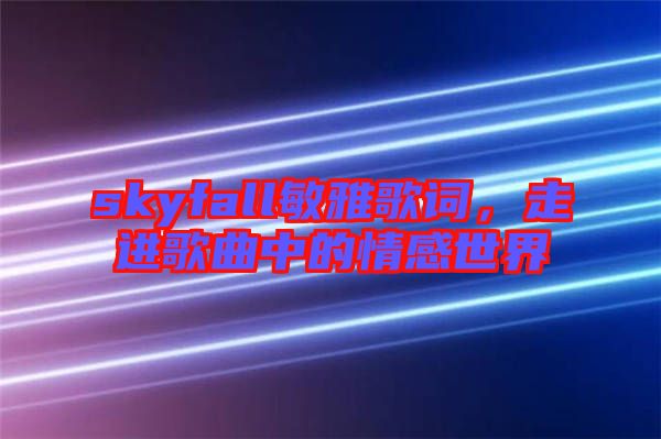 skyfall敏雅歌詞,走進(jìn)歌曲中的情感世界
