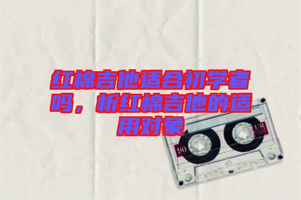 紅棉吉他適合初學者嗎,析紅棉吉他的適用對象