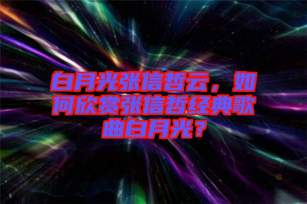 白月光張信哲云,如何欣賞張信哲經典歌曲白月光?