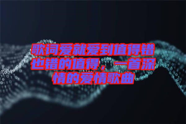 歌詞愛就愛到值得錯也錯的值得,一首深情的愛情歌曲