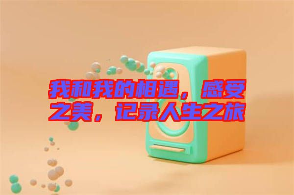 我和我的相遇,感受之美,記錄人生之旅