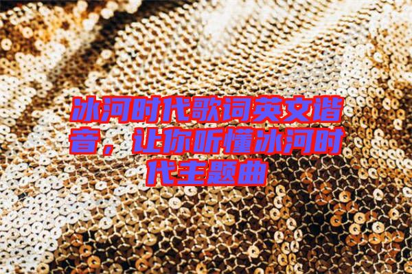 冰河時代歌詞英文諧音,讓你聽懂冰河時代主題曲