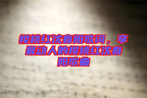 櫻桃紅沈春陽歌詞,享最動(dòng)人的櫻桃紅沈春陽歌曲
