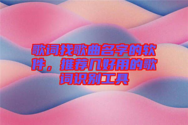 歌詞找歌曲名字的軟件,推薦幾好用的歌詞識別工具