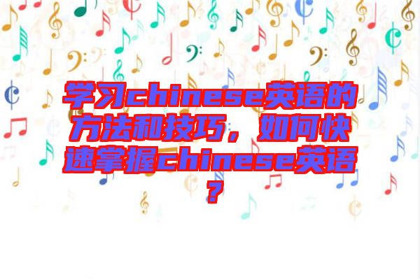 學習chinese英語的方法和技巧,如何快速掌握chinese英語?