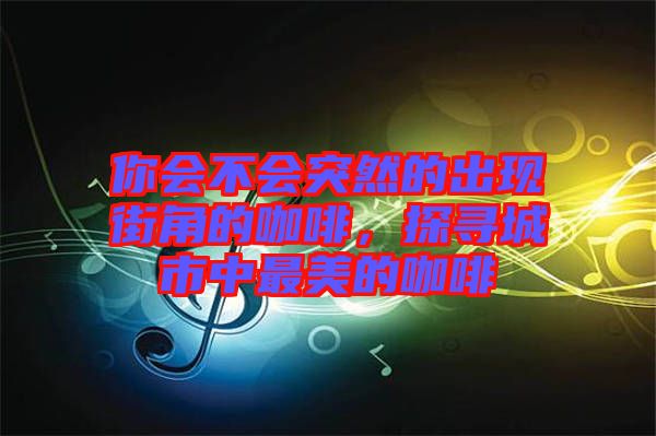 你會不會突然的出現街角的咖啡,探尋城市中最美的咖啡