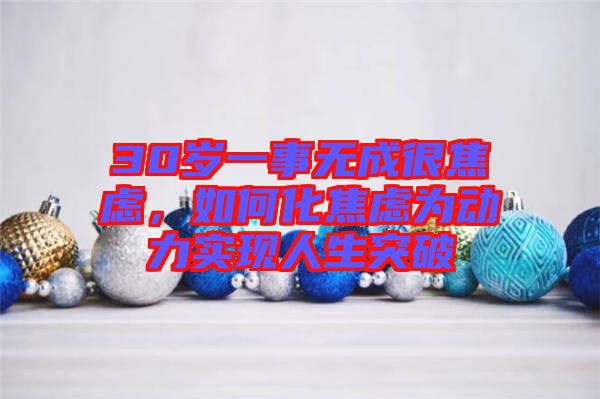 30歲一事無(wú)成很焦慮,如何化焦慮為動(dòng)力實(shí)現(xiàn)人生突破