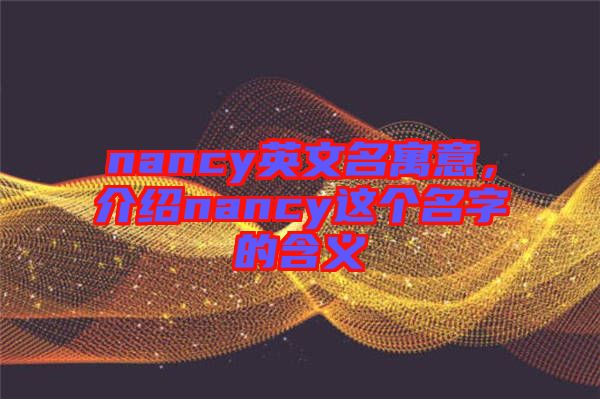 nancy英文名寓意,介紹nancy這個(gè)名字的含義