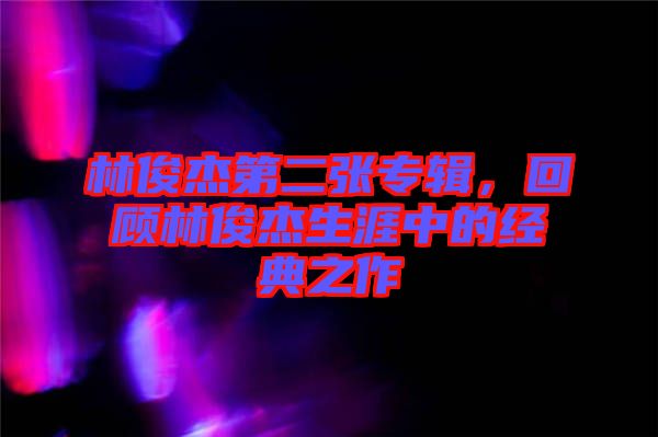 林俊杰第二張專輯,回顧林俊杰生涯中的經(jīng)典之作