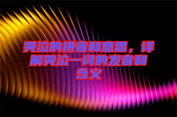 哭泣的拼音和意思,詳解哭泣一詞的發(fā)音和含義