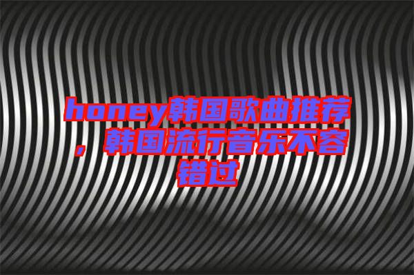honey韓國歌曲推薦，韓國流行音樂不容錯(cuò)過