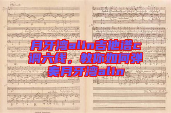 月牙灣alin吉他譜c調(diào)六線,教你如何彈奏月牙灣alin