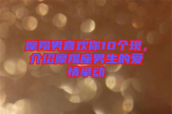 摩羯男喜歡你10個現，介紹摩羯座男生的愛情舉動