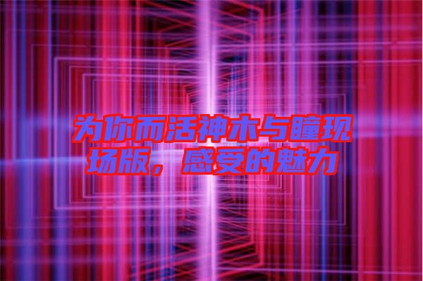 為你而活神木與瞳現(xiàn)場(chǎng)版,感受的魅力