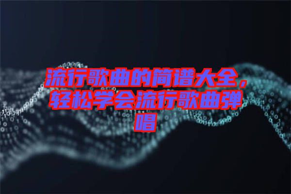 流行歌曲的簡譜大全,輕松學(xué)會流行歌曲彈唱