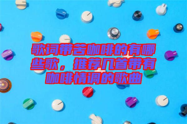 歌詞帶苦咖啡的有哪些歌,推薦幾首帶有咖啡情調的歌曲