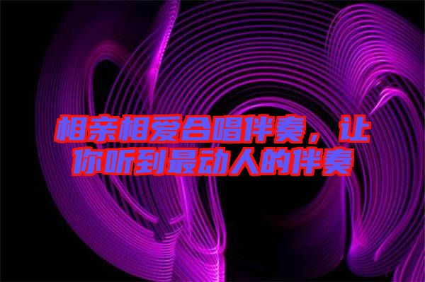 相親相愛合唱伴奏，讓你聽到最動人的伴奏