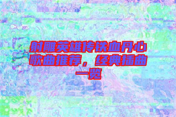 射雕英雄傳鐵血丹心歌曲推薦,經(jīng)典插曲一覽