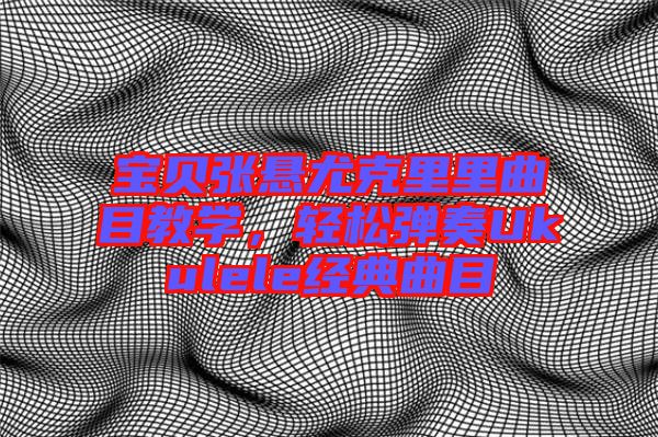 寶貝張懸尤克里里曲目教學,輕松彈奏Ukulele經典曲目