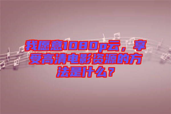 我愿意1080p云,享受高清電影資源的方法是什么?